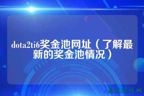 dota2ti6奖金池网址(了解最新的奖金池情况)