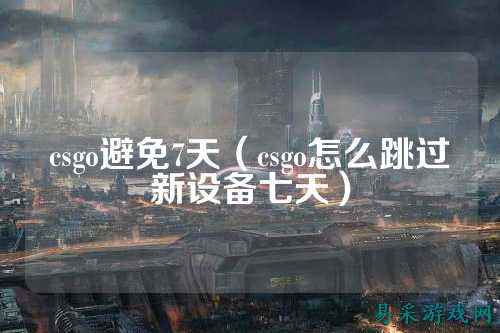 csgo避免7天(csgo怎么跳过新设备七天)