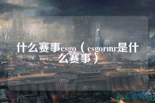 什么赛事csgo(csgormr是什么赛事)