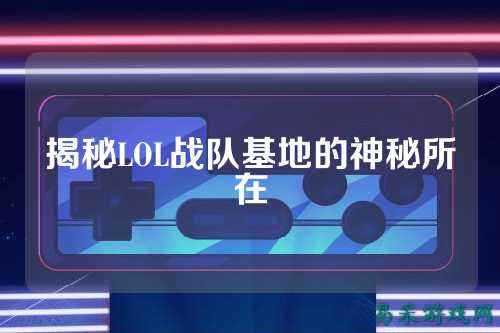 揭秘LOL战队基地的神秘所在
