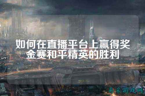 如何在直播平台上赢得奖金赛和平精英的胜利