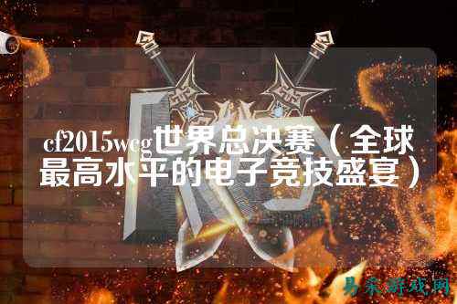 cf2015wcg世界总决赛(全球最高水平的电子竞技盛宴)