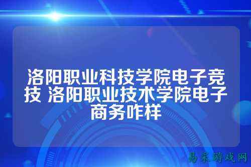洛阳职业科技学院电子竞技 洛阳职业技术学院电子商务咋样
