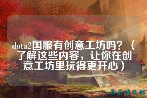 dota2国服有创意工坊吗？（了解这些内容，让你在创意工坊里玩得更开心）