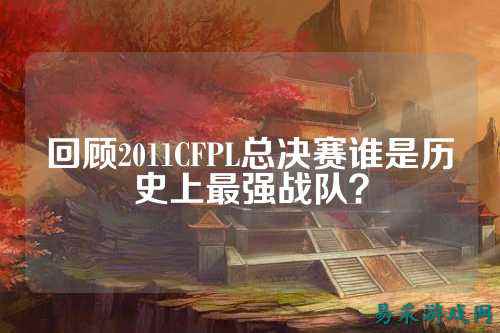 回顾2011CFPL总决赛谁是历史上最强战队？