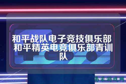 和平战队电子竞技俱乐部 和平精英电竞俱乐部青训队