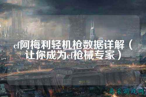 cf阿梅利轻机枪数据详解（让你成为cf枪械专家）