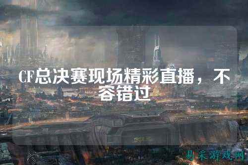 CF总决赛现场精彩直播，不容错过