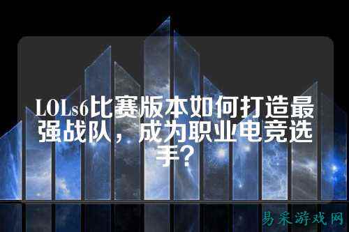 LOLs6比赛版本如何打造最强战队，成为职业电竞选手？