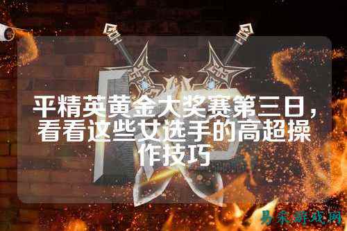 平精英黄金大奖赛第三日，看看这些女选手的高超操作技巧