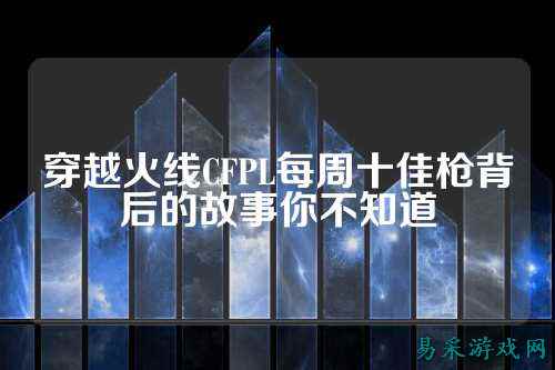 穿越火线CFPL每周十佳枪背后的故事你不知道