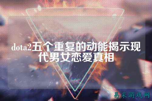 dota2五个重复的动能揭示现代男女恋爱真相