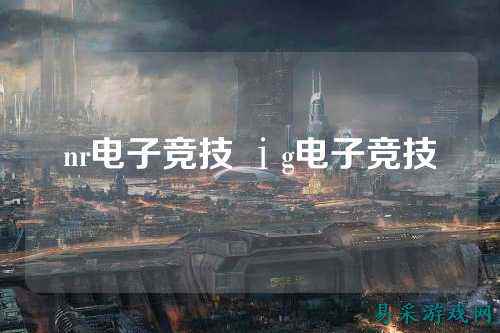 nr电子竞技 ⅰg电子竞技