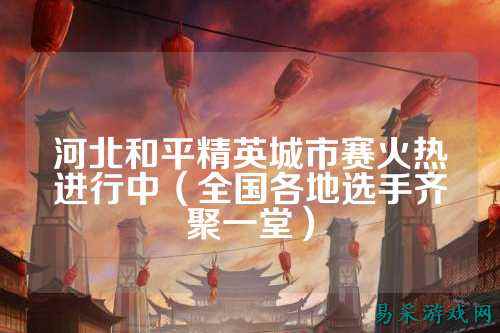 河北和平精英城市赛火热进行中（全国各地选手齐聚一堂）