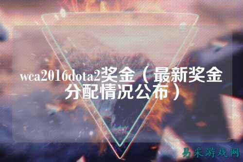 wca2016dota2奖金（最新奖金分配情况公布）