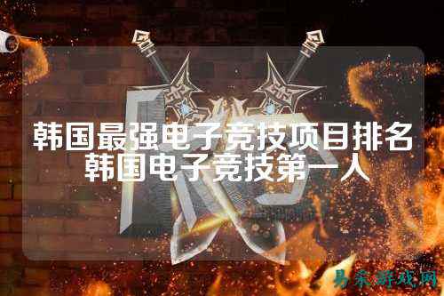 韩国最强电子竞技项目排名 韩国电子竞技第一人