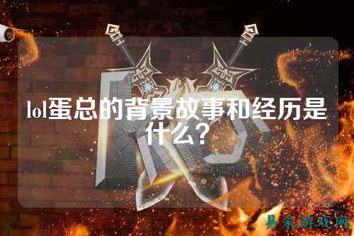 lol蛋总的背景故事和经历是什么？