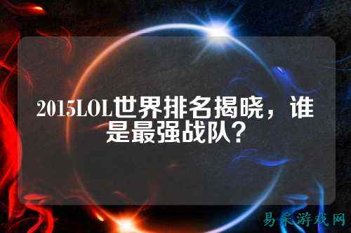 2015LOL世界排名揭晓，谁是最强战队？