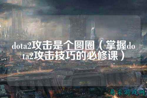 dota2攻击是个圆圈（掌握dota2攻击技巧的必修课）