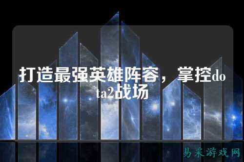 打造最强英雄阵容,掌控dota2战场