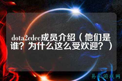 dota2cdec成员介绍(他们是谁?为什么这么受欢迎?)