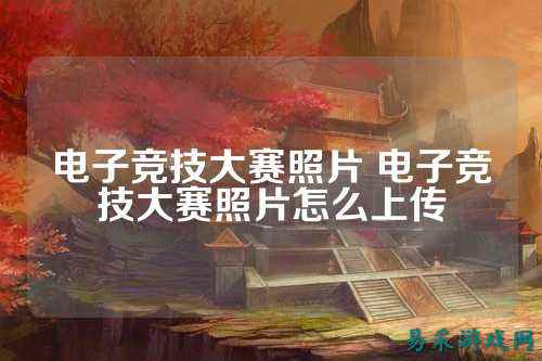 电子竞技大赛照片 电子竞技大赛照片怎么上传