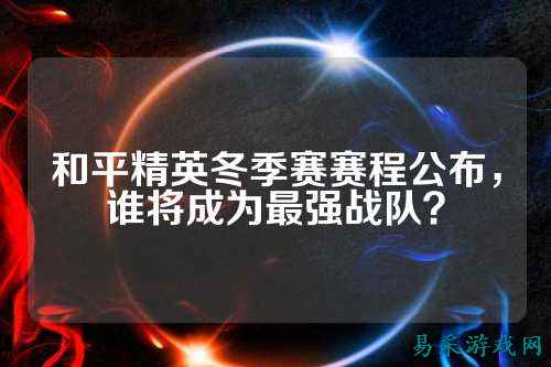 和平精英冬季赛赛程公布,谁将成为最强战队?