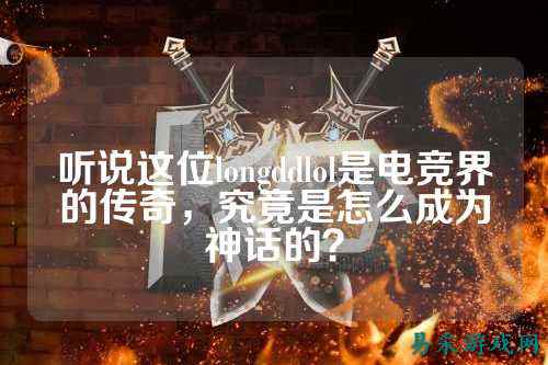 听说这位longddlol是电竞界的传奇,究竟是怎么成为神话的?