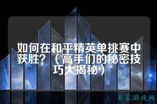 如何在和平精英单挑赛中获胜?(高手们的秘密技巧大揭秘)
