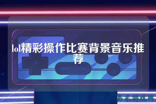 lol精彩操作比赛背景音乐推荐