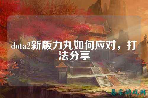 dota2新版力丸如何应对，打法分享