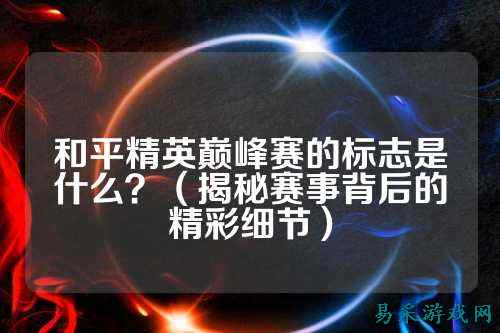 和平精英巅峰赛的标志是什么？（揭秘赛事背后的精彩细节）