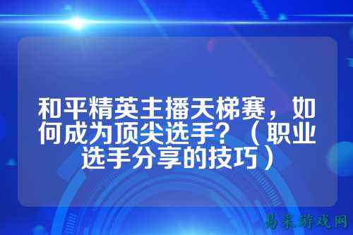 和平精英主播天梯赛，如何成为顶尖选手？（职业选手分享的技巧）
