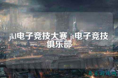 jkl电子竞技大赛 jt电子竞技俱乐部