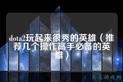 dota2玩起来很秀的英雄(推荐几个操作高手必备的英雄)