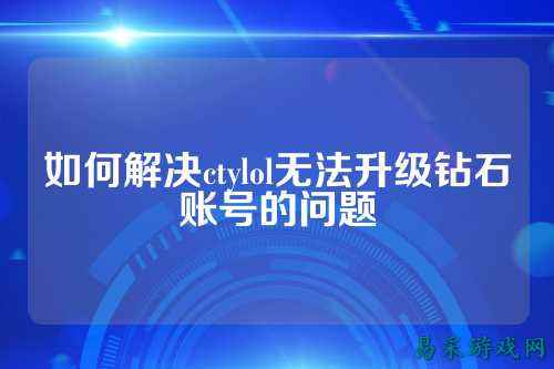 如何解决ctylol无法升级钻石账号的问题