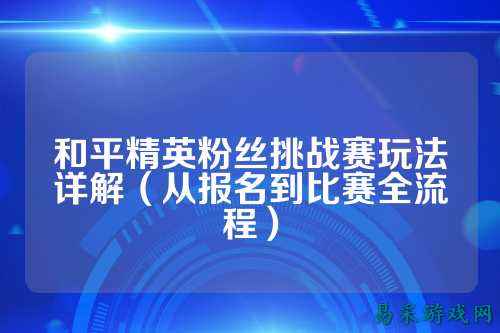 和平精英粉丝挑战赛玩法详解(从报名到比赛全流程)