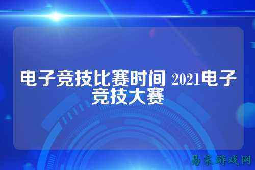 电子竞技比赛时间 2021电子竞技大赛
