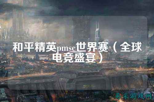 和平精英pmsc世界赛(全球电竞盛宴)