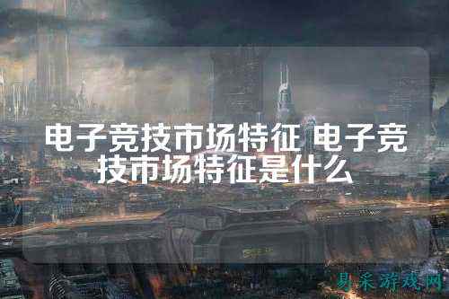 电子竞技市场特征 电子竞技市场特征是什么