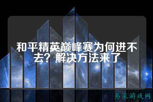 和平精英巅峰赛为何进不去?解决方法来了