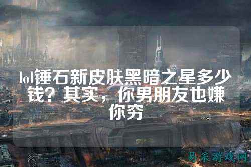 lol锤石新皮肤黑暗之星多少钱?其实,你男朋友也嫌你穷