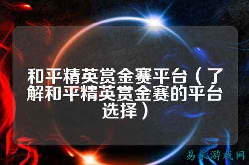 和平精英赏金赛平台(了解和平精英赏金赛的平台选择)