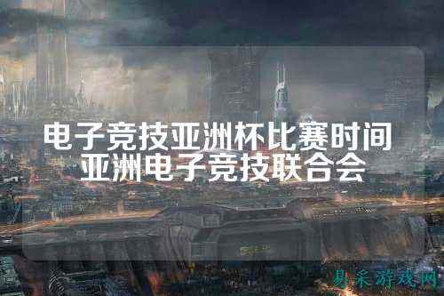 电子竞技亚洲杯比赛时间 亚洲电子竞技联合会
