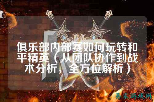 俱乐部内部赛如何玩转和平精英(从团队协作到战术分析,全方位解析)