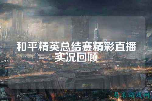 和平精英总结赛精彩直播实况回顾
