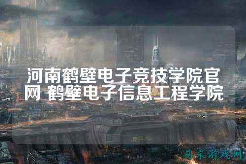 河南鹤壁电子竞技学院官网 鹤壁电子信息工程学院