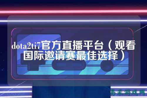 dota2ti7官方直播平台（观看国际邀请赛最佳选择）