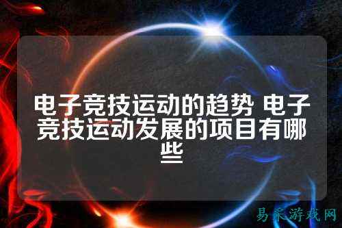 电子竞技运动的趋势 电子竞技运动发展的项目有哪些