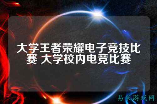大学王者荣耀电子竞技比赛 大学校内电竞比赛
